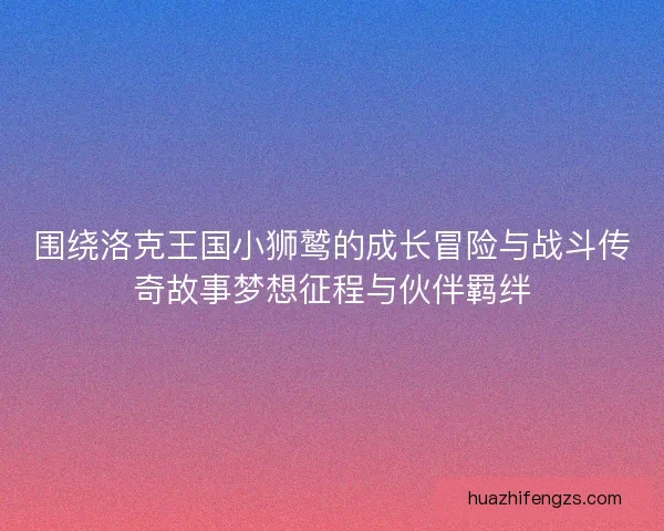 围绕洛克王国小狮鹫的成长冒险与战斗传奇故事梦想征程与伙伴羁绊