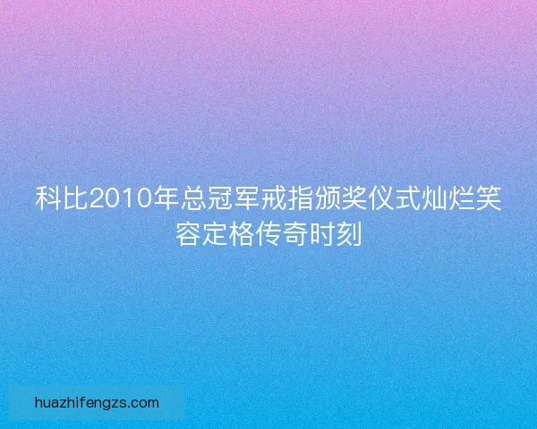 科比2010年总冠军戒指颁奖仪式灿烂笑容定格传奇时刻