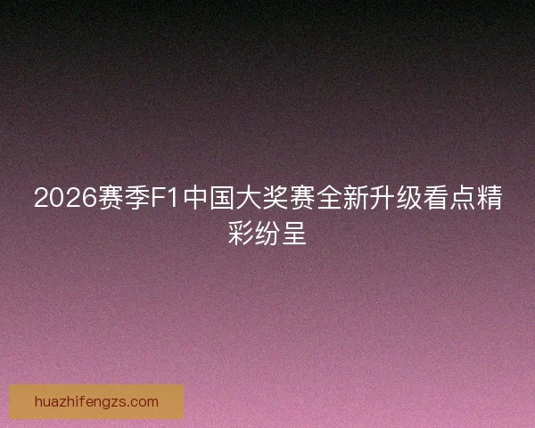 2026赛季F1中国大奖赛全新升级看点精彩纷呈