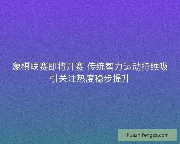 象棋联赛即将开赛 传统智力运动持续吸引关注热度稳步提升